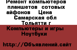  Ремонт компьютеров, планшетов, сотовых, айфонов. › Цена ­ 200 - Самарская обл., Тольятти г. Компьютеры и игры » Ноутбуки   